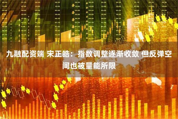 九融配资端 宋正皓：指数调整逐渐收敛 但反弹空间也被量能所限