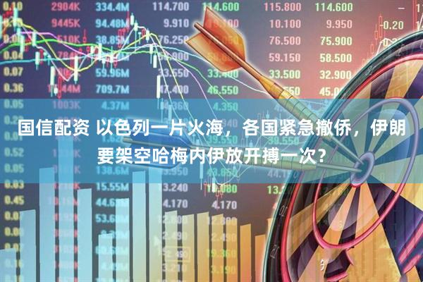 国信配资 以色列一片火海，各国紧急撤侨，伊朗要架空哈梅内伊放开搏一次？