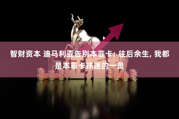 智财资本 迪马利亚告别本菲卡: 往后余生, 我都是本菲卡球迷的一员