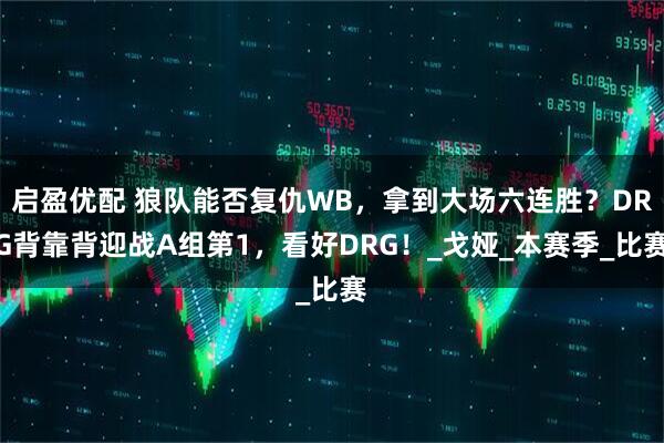 启盈优配 狼队能否复仇WB，拿到大场六连胜？DRG背靠背迎战A组第1，看好DRG！_戈娅_本赛季_比赛