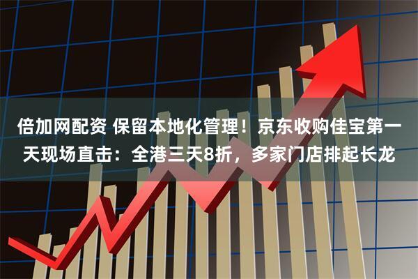 倍加网配资 保留本地化管理！京东收购佳宝第一天现场直击：全港三天8折，多家门店排起长龙