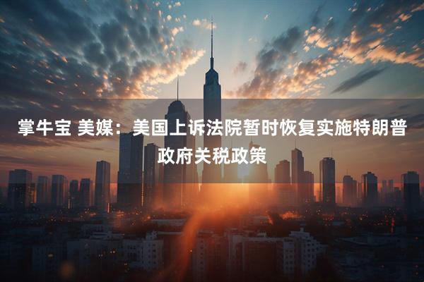 掌牛宝 美媒：美国上诉法院暂时恢复实施特朗普政府关税政策