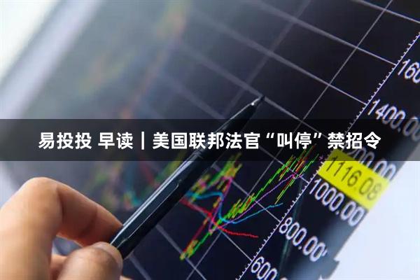 易投投 早读｜美国联邦法官“叫停”禁招令