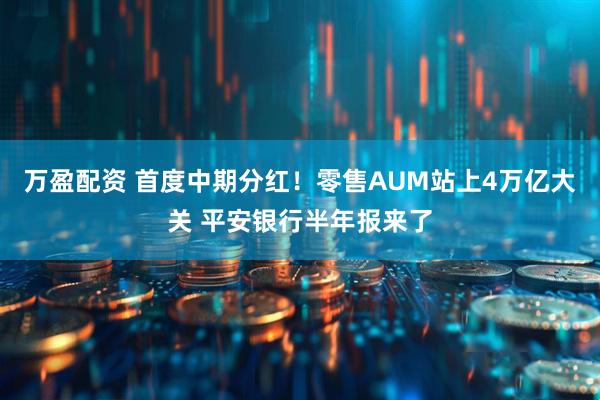 万盈配资 首度中期分红！零售AUM站上4万亿大关 平安银行半年报来了