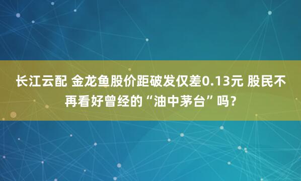 长江云配 金龙鱼股价距破发仅差0.13元 股民不再看好曾经的“油中茅台”吗？